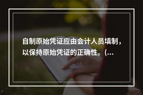 自制原始凭证应由会计人员填制，以保持原始凭证的正确性。()