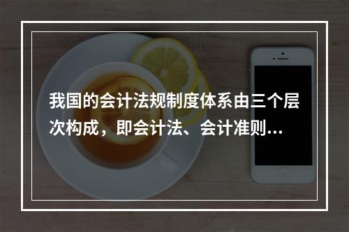 我国的会计法规制度体系由三个层次构成，即会计法、会计准则、企