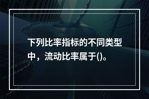 下列比率指标的不同类型中，流动比率属于()。