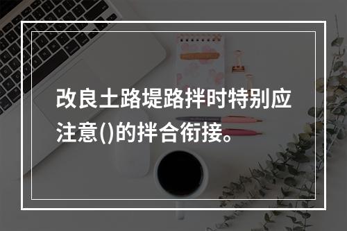 改良土路堤路拌时特别应注意()的拌合衔接。