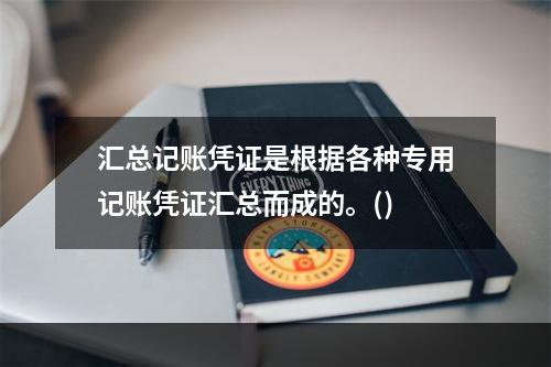 汇总记账凭证是根据各种专用记账凭证汇总而成的。()