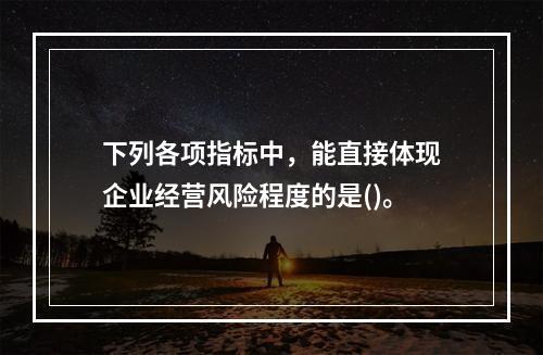 下列各项指标中，能直接体现企业经营风险程度的是()。