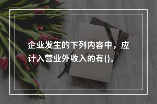 企业发生的下列内容中，应计入营业外收入的有()。