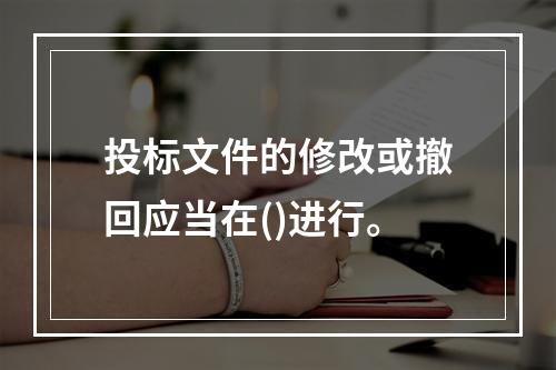 投标文件的修改或撤回应当在()进行。