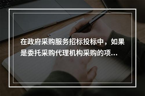 在政府采购服务招标投标中，如果是委托采购代理机构采购的项目，