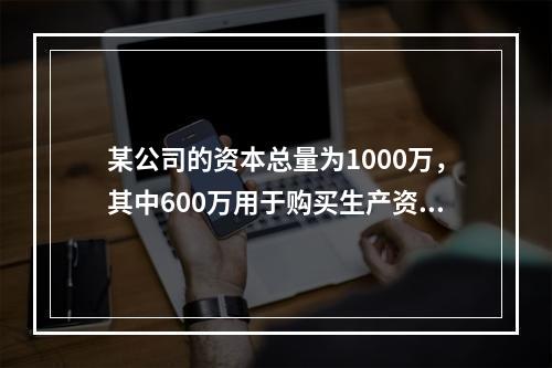 某公司的资本总量为1000万，其中600万用于购买生产资料，