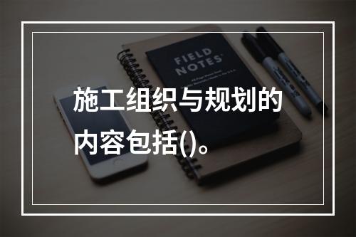 施工组织与规划的内容包括()。