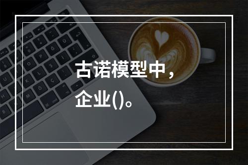 古诺模型中，企业()。