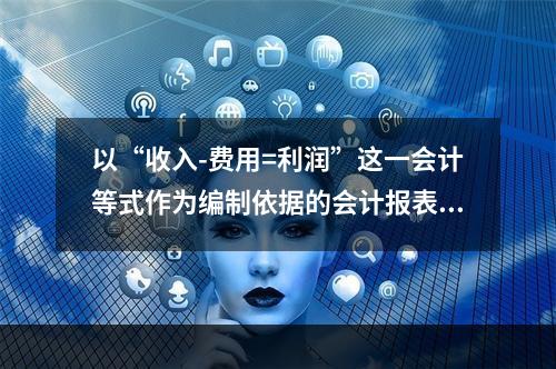 以“收入-费用=利润”这一会计等式作为编制依据的会计报表是(