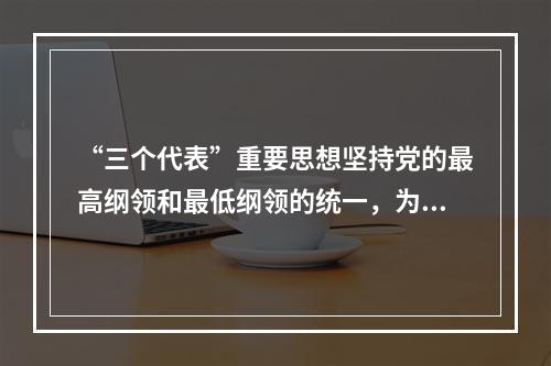 “三个代表”重要思想坚持党的最高纲领和最低纲领的统一，为我们