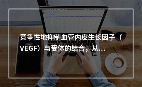 竞争性地抑制血管内皮生长因子（VEGF）与受体的结合，从而抑