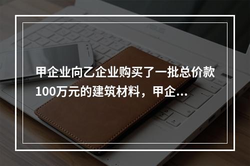 甲企业向乙企业购买了一批总价款100万元的建筑材料，甲企业支