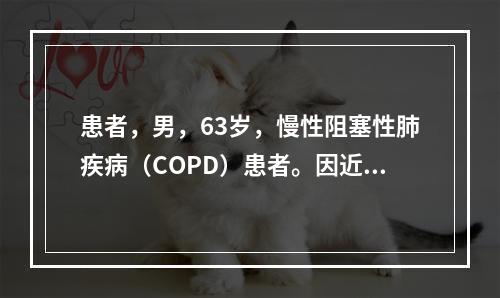 患者，男，63岁，慢性阻塞性肺疾病（COPD）患者。因近来活