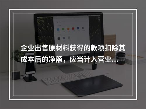 企业出售原材料获得的款项扣除其成本后的净额，应当计入营业外收