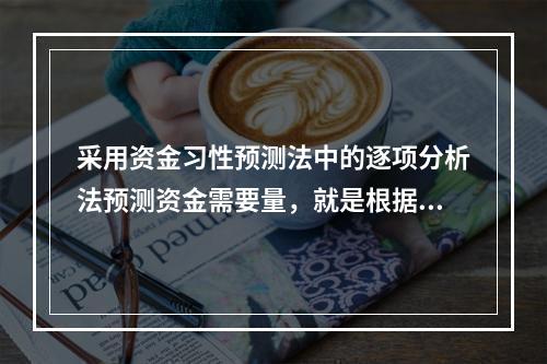 采用资金习性预测法中的逐项分析法预测资金需要量，就是根据历史