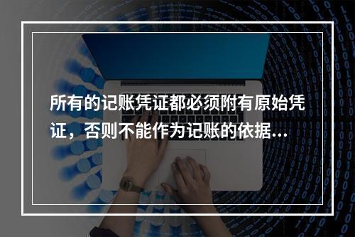 所有的记账凭证都必须附有原始凭证，否则不能作为记账的依据。(