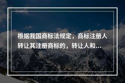 根据我国商标法规定，商标注册人转让其注册商标的，转让人和受让