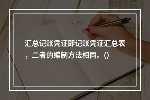 汇总记账凭证即记账凭证汇总表，二者的编制方法相同。()