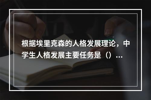 根据埃里克森的人格发展理论，中学生人格发展主要任务是（）。