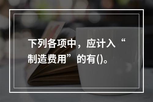 下列各项中，应计入“制造费用”的有()。