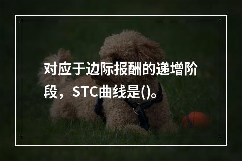 对应于边际报酬的递增阶段，STC曲线是()。