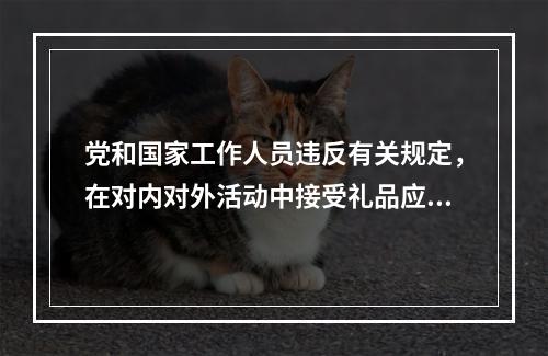 党和国家工作人员违反有关规定，在对内对外活动中接受礼品应当上