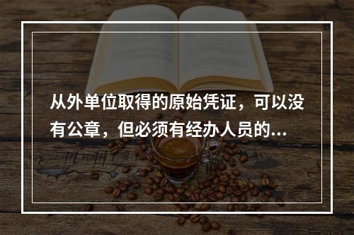 从外单位取得的原始凭证，可以没有公章，但必须有经办人员的签名