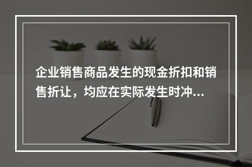 企业销售商品发生的现金折扣和销售折让，均应在实际发生时冲减当