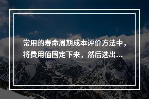 常用的寿命周期成本评价方法中，将费用值固定下来，然后选出能得