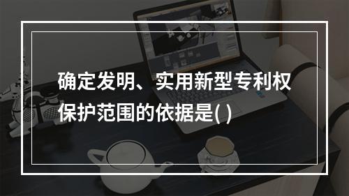 确定发明、实用新型专利权保护范围的依据是( )