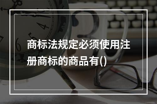 商标法规定必须使用注册商标的商品有()