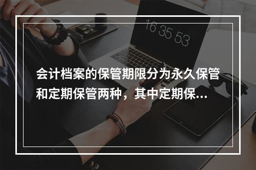 会计档案的保管期限分为永久保管和定期保管两种，其中定期保管又