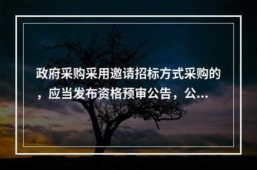 政府采购采用邀请招标方式采购的，应当发布资格预审公告，公布投