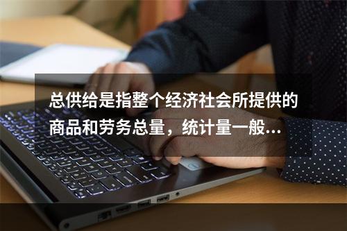 总供给是指整个经济社会所提供的商品和劳务总量，统计量一般用(