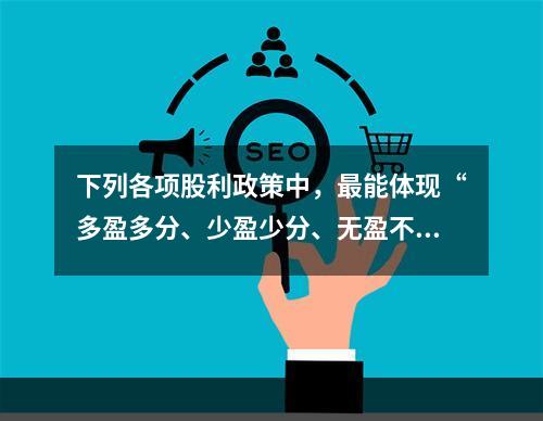 下列各项股利政策中，最能体现“多盈多分、少盈少分、无盈不分”