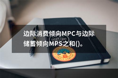 边际消费倾向MPC与边际储蓄倾向MPS之和()。