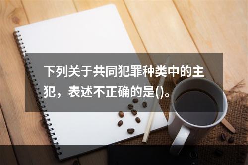 下列关于共同犯罪种类中的主犯，表述不正确的是()。