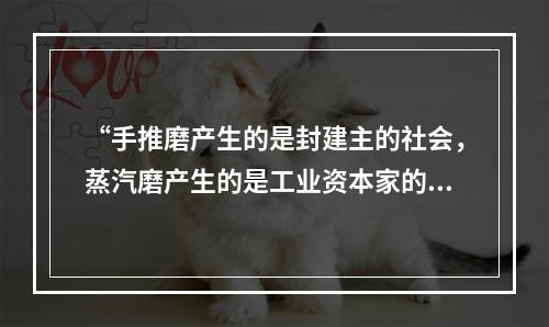 “手推磨产生的是封建主的社会，蒸汽磨产生的是工业资本家的社会