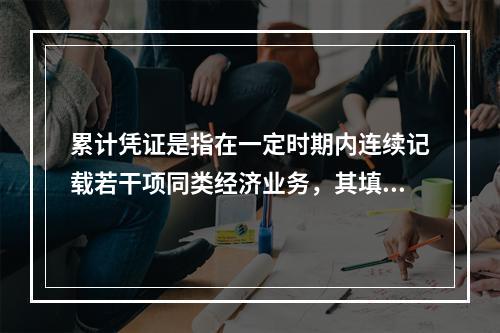 累计凭证是指在一定时期内连续记载若干项同类经济业务，其填制手