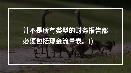 并不是所有类型的财务报告都必须包括现金流量表。()