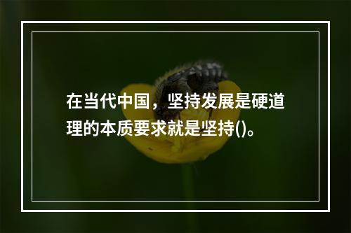 在当代中国，坚持发展是硬道理的本质要求就是坚持()。