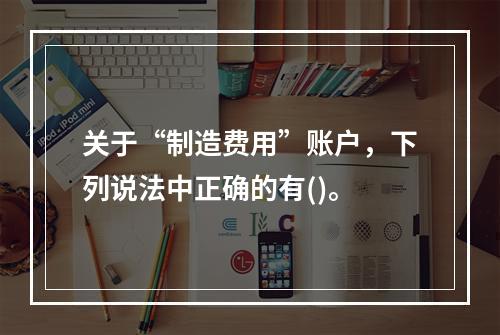 关于“制造费用”账户，下列说法中正确的有()。