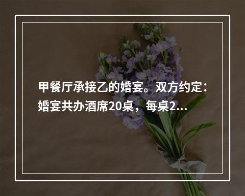 甲餐厅承接乙的婚宴。双方约定：婚宴共办酒席20桌，每桌200