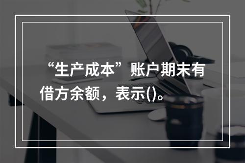 “生产成本”账户期末有借方余额，表示()。