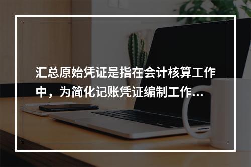 汇总原始凭证是指在会计核算工作中，为简化记账凭证编制工作，将