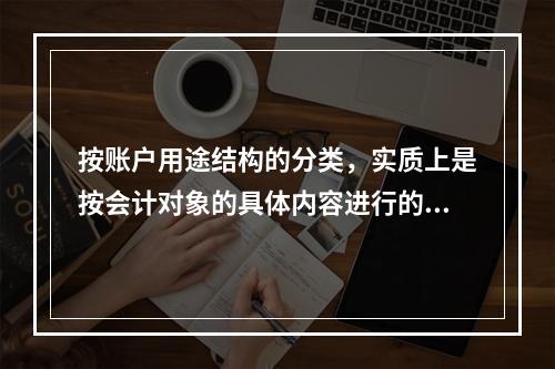 按账户用途结构的分类，实质上是按会计对象的具体内容进行的分类