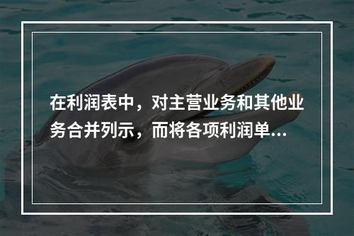 在利润表中，对主营业务和其他业务合并列示，而将各项利润单独列