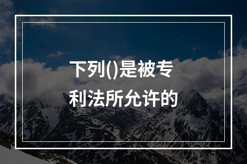 下列()是被专利法所允许的