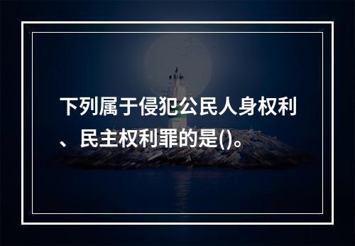 下列属于侵犯公民人身权利、民主权利罪的是()。