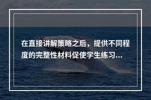 在直接讲解策略之后，提供不同程度的完整性材料促使学生练习策略